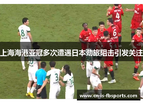 上海海港亚冠多次遭遇日本劲旅阻击引发关注
