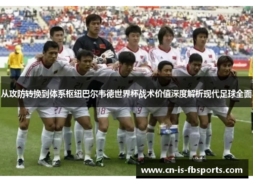 从攻防转换到体系枢纽巴尔韦德世界杯战术价值深度解析现代足球全面