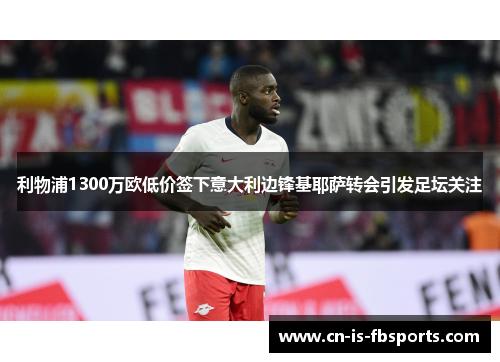 利物浦1300万欧低价签下意大利边锋基耶萨转会引发足坛关注