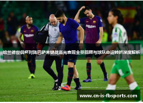 哈兰德世俱杯对阵巴萨关键战高光表现全景回顾与球队命运转折深度解析