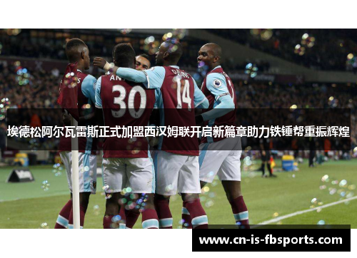 埃德松阿尔瓦雷斯正式加盟西汉姆联开启新篇章助力铁锤帮重振辉煌