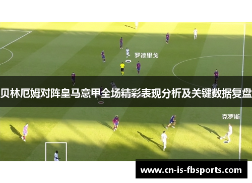 贝林厄姆对阵皇马意甲全场精彩表现分析及关键数据复盘