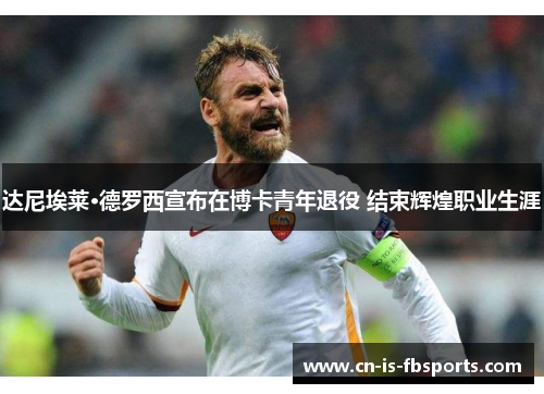 达尼埃莱·德罗西宣布在博卡青年退役 结束辉煌职业生涯