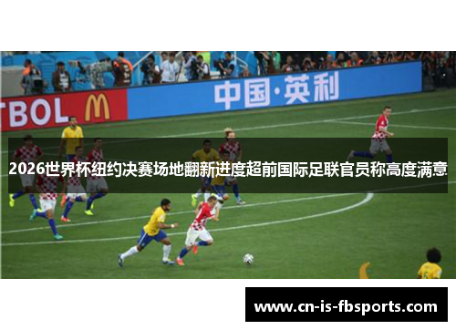 2026世界杯纽约决赛场地翻新进度超前国际足联官员称高度满意