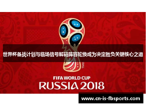 世界杯备战计划与临场信号解码阵容轮换成为决定胜负关键核心之道