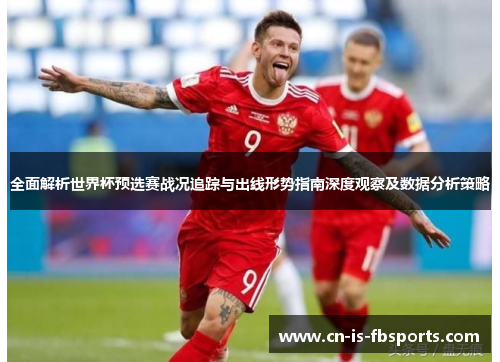 全面解析世界杯预选赛战况追踪与出线形势指南深度观察及数据分析策略